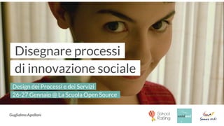 -Disegnare processi-
-di innovazione sociale-
-Design dei Processi e dei Servizi-
-26-27 Gennaio @ La Scuola Open Source -
Guglielmo Apolloni
 