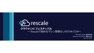 クラウドCAE フェスティバル
〜 Rescaleで始めるマシン管理なしのSTAR-CCM〜
Rescale Japan 株式会社
Solution Architect 長尾 太介
Jan 27, 2017
 