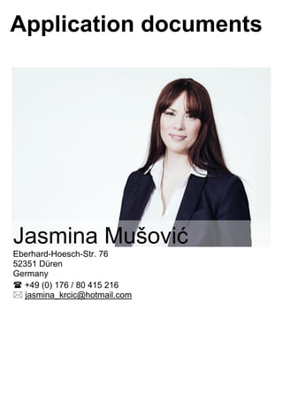 Application documents
Jasmina Mušović
Eberhard-Hoesch-Str. 76
52351 Düren
Germany
 +49 (0) 176 / 80 415 216
 jasmina_krcic@hotmail.com
 