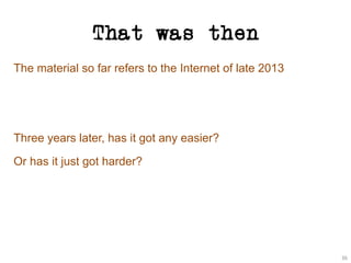 That was then
The material so far refers to the Internet of late 2013
Three years later, has it got any easier?
Or has it just got harder?
36
 