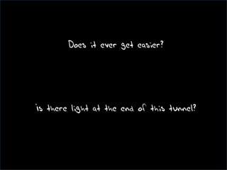 46
Does it ever get easier?
Is there light at the end of this tunnel?
 