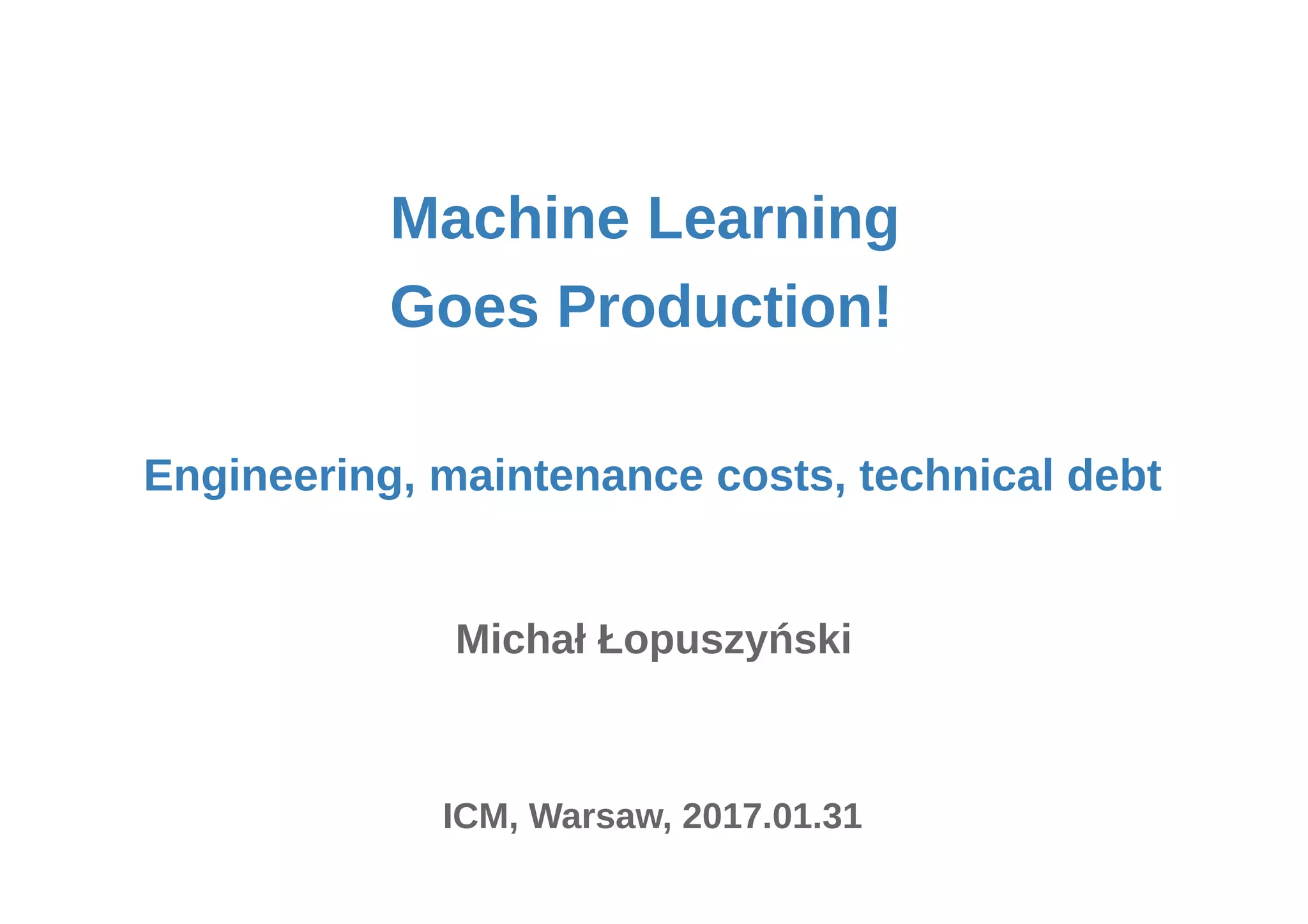 Machine Learning
Michał Łopuszyński
ICM, Warsaw, 2017.01.31
Engineering, maintenance costs, technical debt
Goes Production!
 