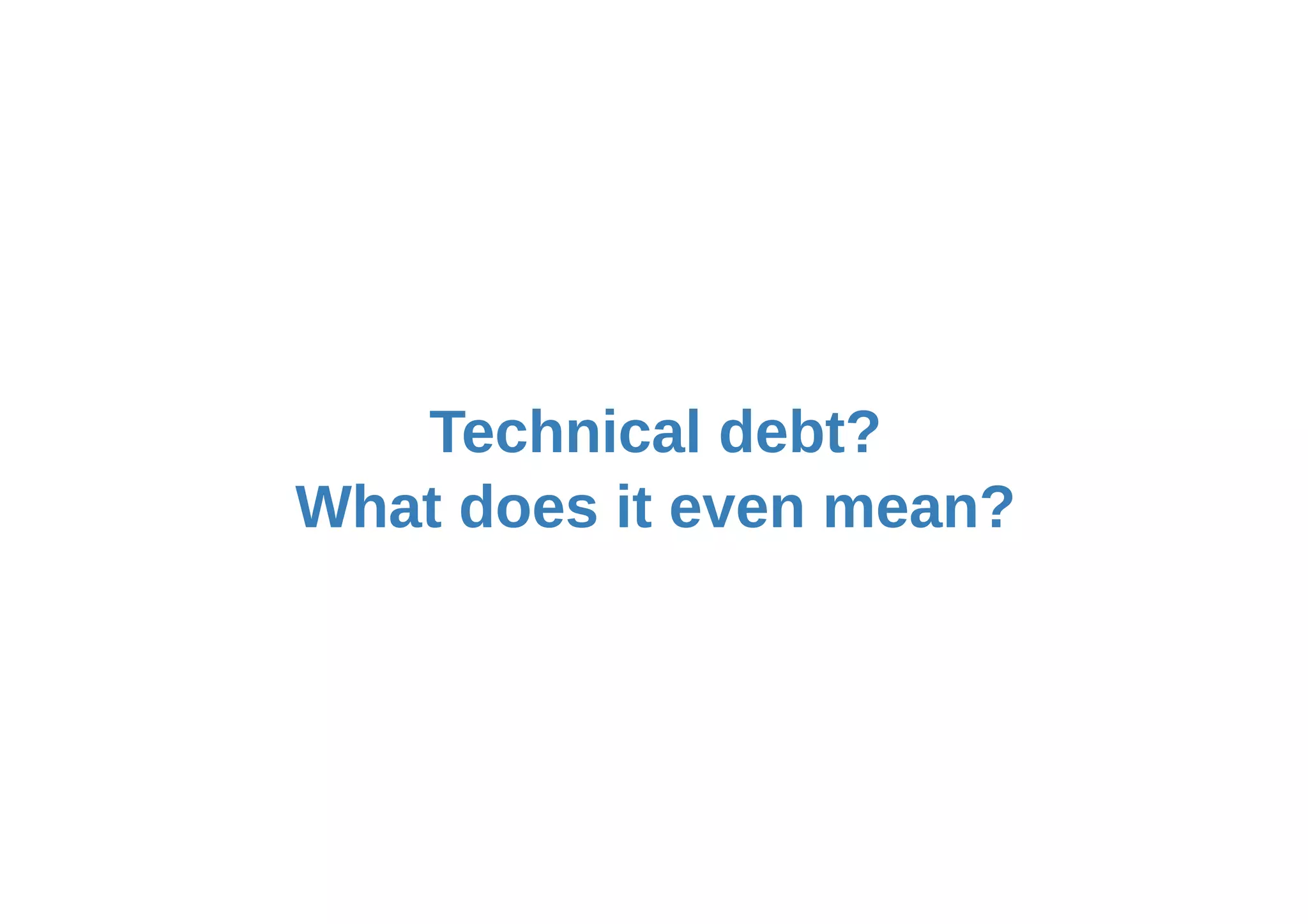 Technical debt?
What does it even mean?
 