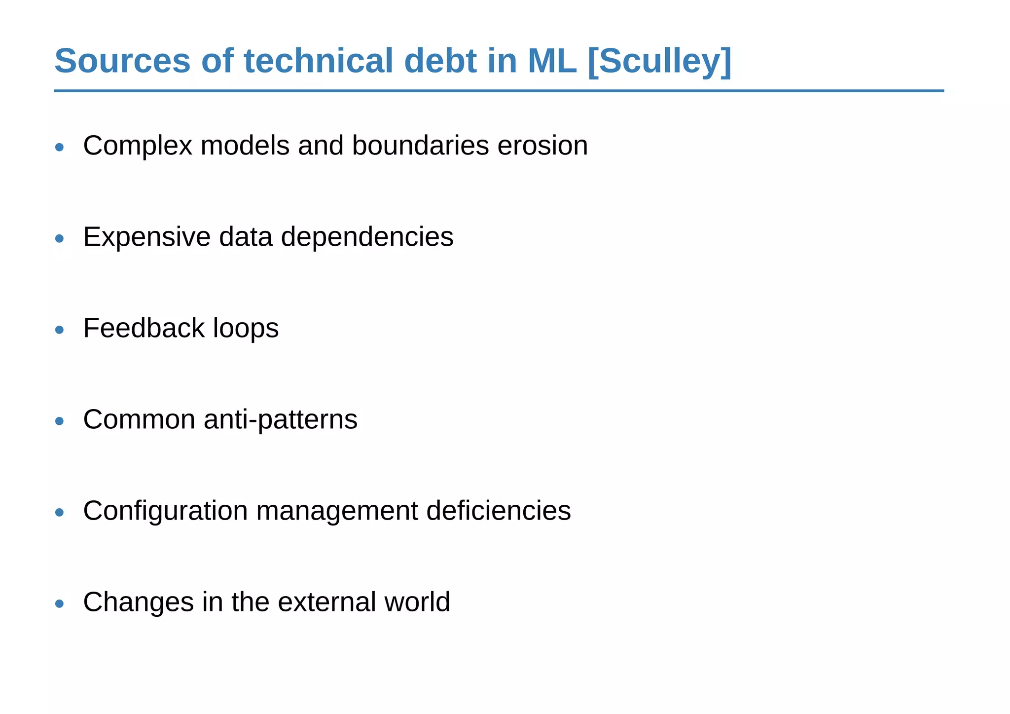 Sources of technical debt in ML [Sculley]
Complex models and boundaries erosion•
Expensive data dependencies•
Feedback loops•
Common anti-patterns•
Configuration management deficiencies•
Changes in the external world•
 
