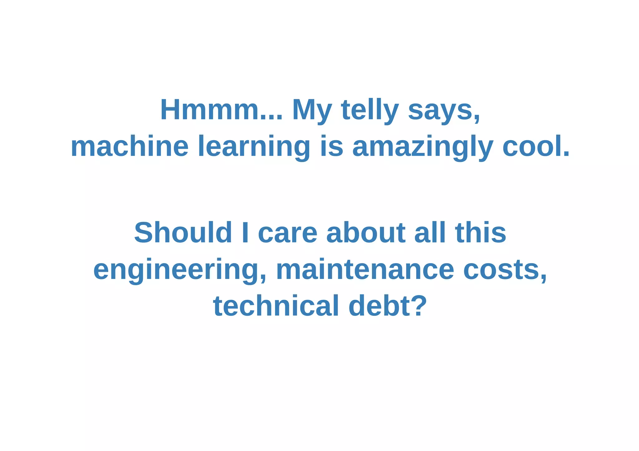 Hmmm... My telly says,
machine learning is amazingly cool.
Should I care about all this
engineering, maintenance costs,
technical debt?
 