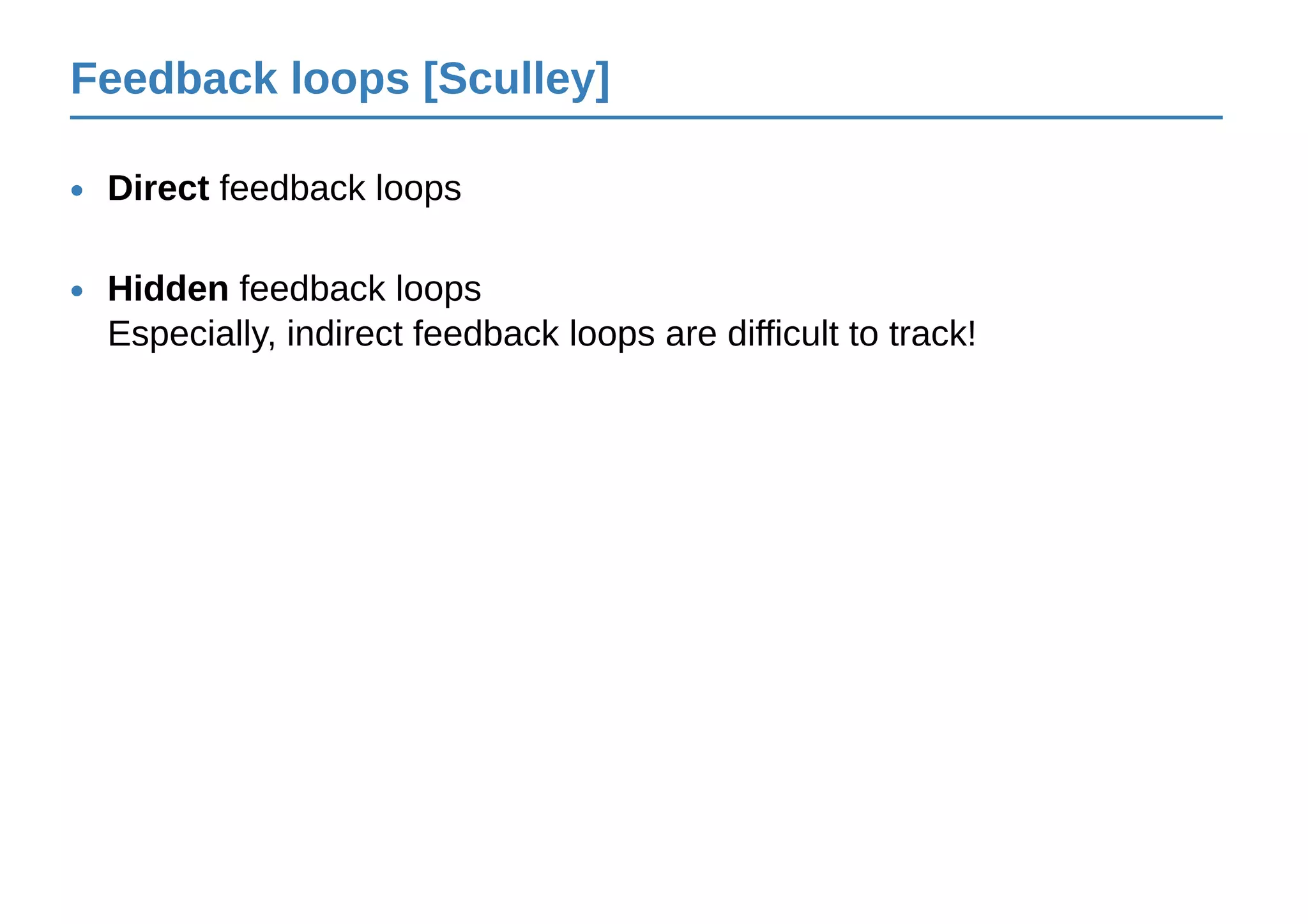 Feedback loops [Sculley]
Direct feedback loops•
Hidden feedback loops
Especially, indirect feedback loops are difficult to track!
•
 