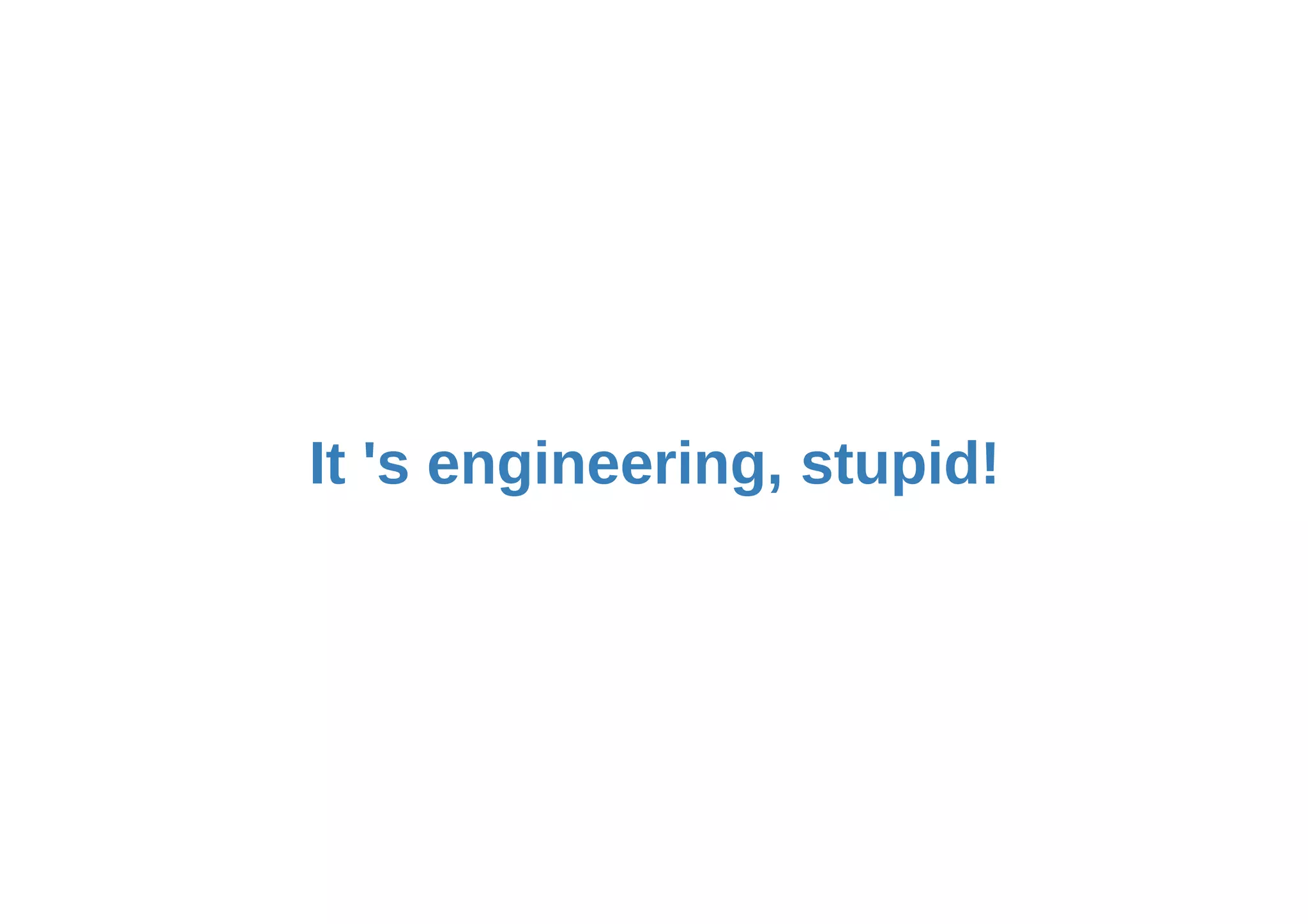 It 's engineering, stupid!
 