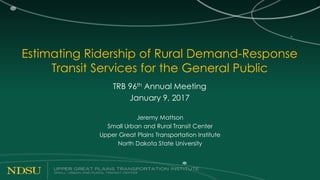 Estimating Ridership of Rural Demand-Response
Transit Services for the General Public
TRB 96th Annual Meeting
January 9, 2017
Jeremy Mattson
Small Urban and Rural Transit Center
Upper Great Plains Transportation Institute
North Dakota State University
 
