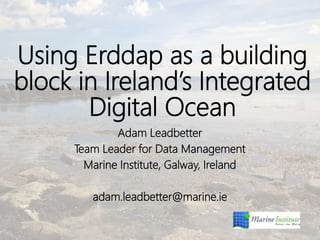 Using Erddap as a building
block in Ireland’s Integrated
Digital Ocean
Adam Leadbetter
Team Leader for Data Management
Marine Institute, Galway, Ireland
adam.leadbetter@marine.ie
 