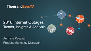 2016 Internet Outages
Trends, Insights & Analysis
Archana Kesavan
Product Marketing Manager
 
