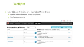  Allow CSS and JS libraries to be imported as Maven libraries
 Used in Petclinic for jQuery, jQuery-ui, Bootstrap
 http://www.webjars.org/
Webjars
 
