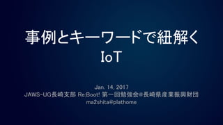 事例とキーワードで紐解く
IoT
Jan. 14, 2017
JAWS-UG長崎支部 Re:Boot! 第一回勉強会@長崎県産業振興財団
ma2shita@plathome
 