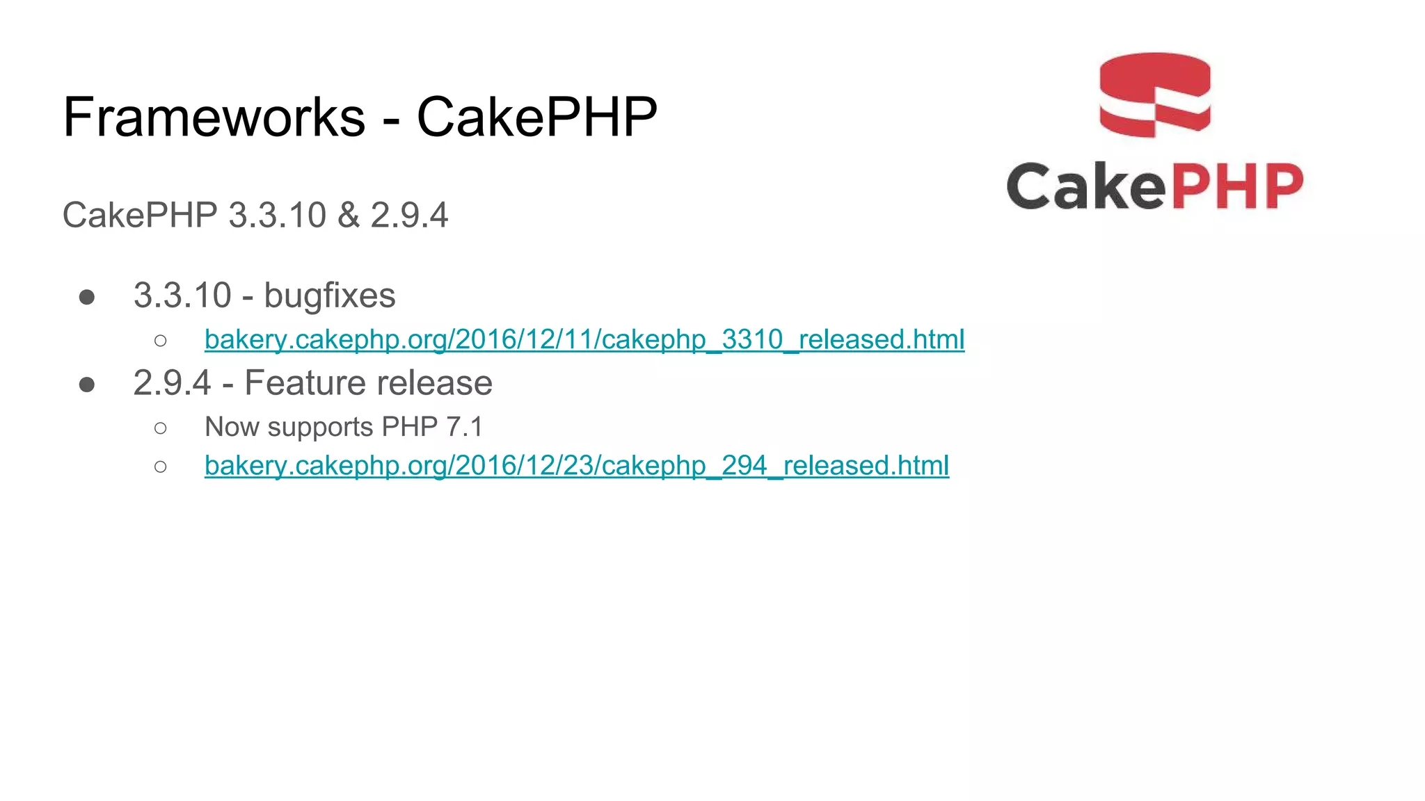 Frameworks - CakePHP
CakePHP 3.3.10 & 2.9.4
● 3.3.10 - bugfixes
○ bakery.cakephp.org/2016/12/11/cakephp_3310_released.html
● 2.9.4 - Feature release
○ Now supports PHP 7.1
○ bakery.cakephp.org/2016/12/23/cakephp_294_released.html
 
