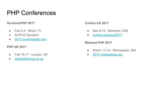 PHP Conferences
SunshinePHP 2017
● Feb 2-4 - Miami, FL
● KCPUG Speaker!
● 2017.sunshinephp.com
PHP UK 2017
● Feb 16-17 - London, UK
● phpconference.co.uk
Confoo.CA 2017
● Mar 8-10 - Montreal, CAN
● confoo.ca/en/yul2017
Midwest PHP 2017
● March 17-18 - Minneapolis, MN
● 2017.midwestphp.org
 