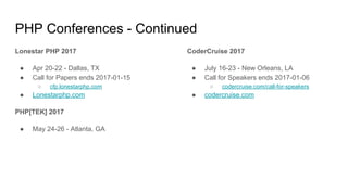 PHP Conferences - Continued
Lonestar PHP 2017
● Apr 20-22 - Dallas, TX
● Call for Papers ends 2017-01-15
○ cfp.lonestarphp.com
● Lonestarphp.com
PHP[TEK] 2017
● May 24-26 - Atlanta, GA
CoderCruise 2017
● July 16-23 - New Orleans, LA
● Call for Speakers ends 2017-01-06
○ codercruise.com/call-for-speakers
● codercruise.com
 