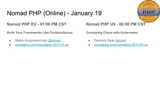 Nomad PHP (Online) - January 19
Nomad PHP EU - 01:00 PM CST
Build Your Frameworks Like Constructicons
● Stefan Koopmanschap (@skoop)
● nomadphp.com/nomadphp-2017-01-eu
Nomad PHP US - 08:00 PM CST
Containing Chaos with Kubernetes
● Terrence Ryan (tpryan)
● nomadphp.com/nomadphp-2017-01-us
 
