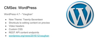 CMSes: WordPress
WordPress 4.7 - “Vaughan”
● New Theme: Twenty-Seventeen
● Shortcuts to editing content on preview
● Video headers
● Custom CSS
● REST API content endpoints
● wordpress.org/news/2016/12/vaughan
 