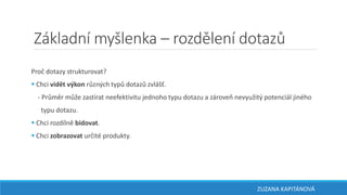 Základní myšlenka – rozdělení dotazů
Proč dotazy strukturovat?
 Chci vidět výkon různých typů dotazů zvlášť.
- Průměr může zastírat neefektivitu jednoho typu dotazu a zároveň nevyužitý potenciál jiného
typu dotazu.
 Chci rozdílně bidovat.
 Chci zobrazovat určité produkty.
ZUZANA KAPITÁNOVÁ
 