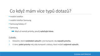 Co když mám více typů dotazů?
 mobilní telefon
 mobilní telefon Samsung
 Samsung Galaxy s7
 Samsung
Když už nemáš priority, použij vylučující slova.
2 zásady:
1. Dotazům, které nedokážeš vyloučit z jiné kampaně, dej nejvyšší prioritu.
2. V rámci jedné priority měj vždy kampaně s dotazy, které můžeš vzájemně vyloučit.
ZUZANA KAPITÁNOVÁ
 