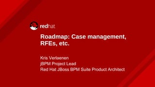 Roadmap: Case management,
RFEs, etc.
Kris Verlaenen
jBPM Project Lead
Red Hat JBoss BPM Suite Product Architect
 