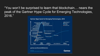“You won’t be surprised to learn that blockchain… nears the
peak of the Gartner Hype Cycle for Emerging Technologies,
2016.”
 