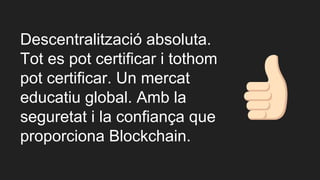 Descentralització absoluta.
Tot es pot certificar i tothom
pot certificar. Un mercat
educatiu global. Amb la
seguretat i la confiança que
proporciona Blockchain.
 