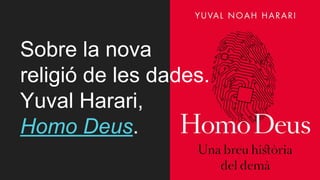 Sobre la nova
religió de les dades.
Yuval Harari,
Homo Deus.
 