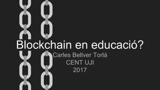 Blockchain en educació?
Carles Bellver Torlà
CENT UJI
2017
 