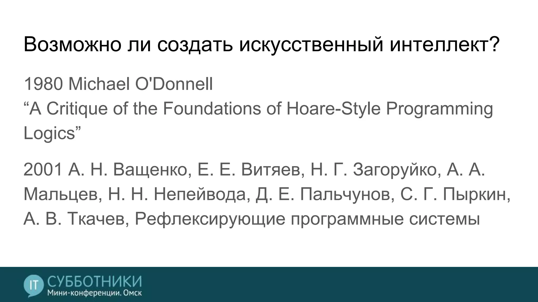 Возможно ли создать искусственный интеллект?
1980 Michael O'Donnell
“A Critique of the Foundations of Hoare-Style Programming
Logics”
2001 А. Н. Ващенко, Е. Е. Витяев, Н. Г. Загоруйко, А. А.
Мальцев, Н. Н. Непейвода, Д. Е. Пальчунов, С. Г. Пыркин,
А. В. Ткачев, Рефлексирующие программные системы
 