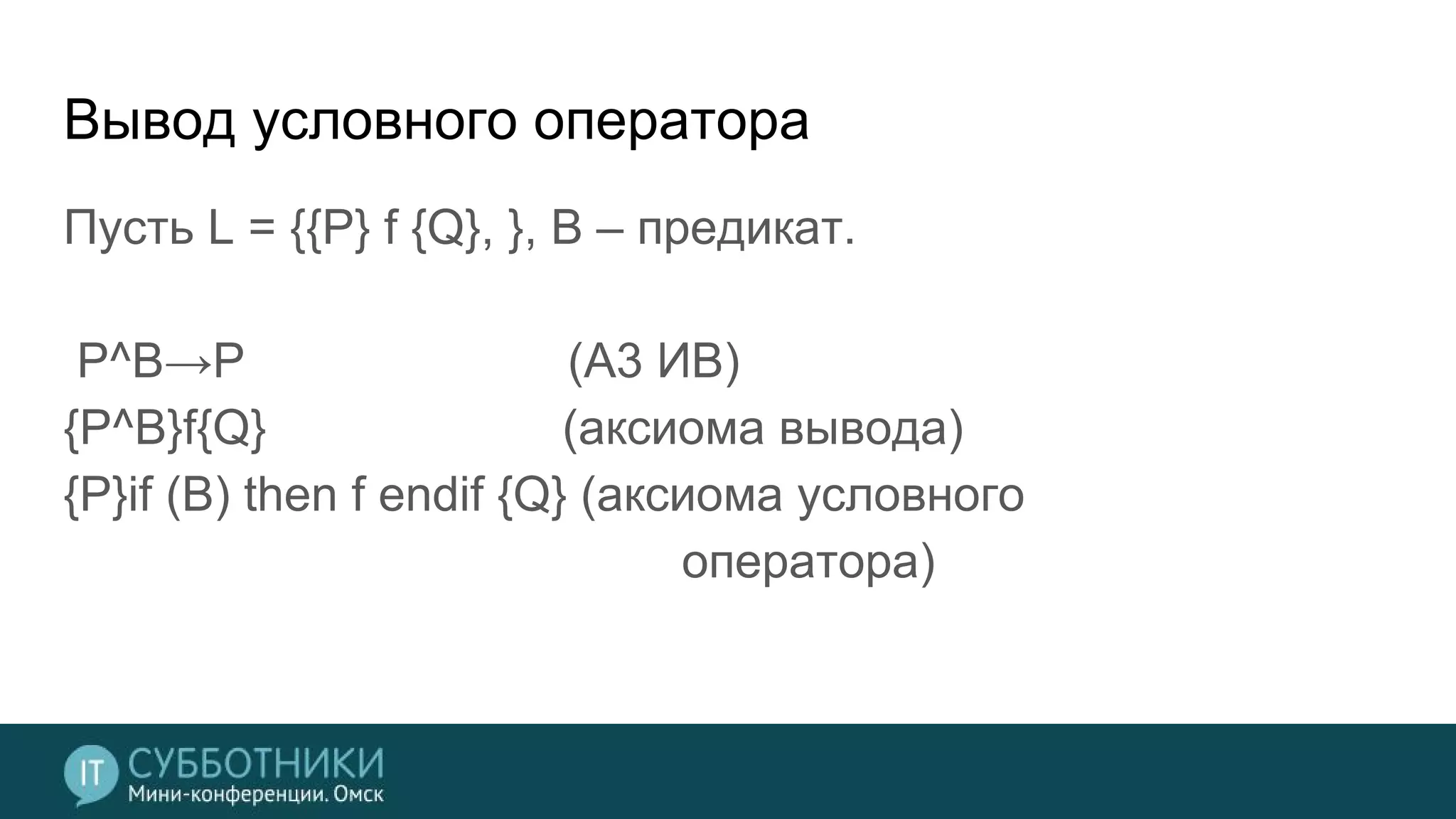 Вывод условного оператора
Пусть L = {{P} f {Q}, }, B – предикат.
P^B→P (A3 ИВ)
{P^B}f{Q} (аксиома вывода)
{P}if (B) then f endif {Q} (аксиома условного
оператора)
 