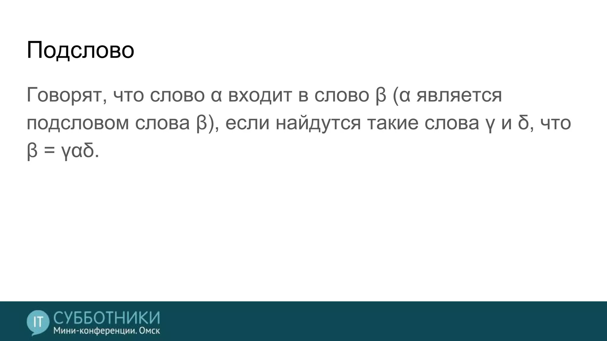 Подслово
Говорят, что слово α входит в слово β (α является
подсловом слова β), если найдутся такие слова γ и δ, что
β = γαδ.
 