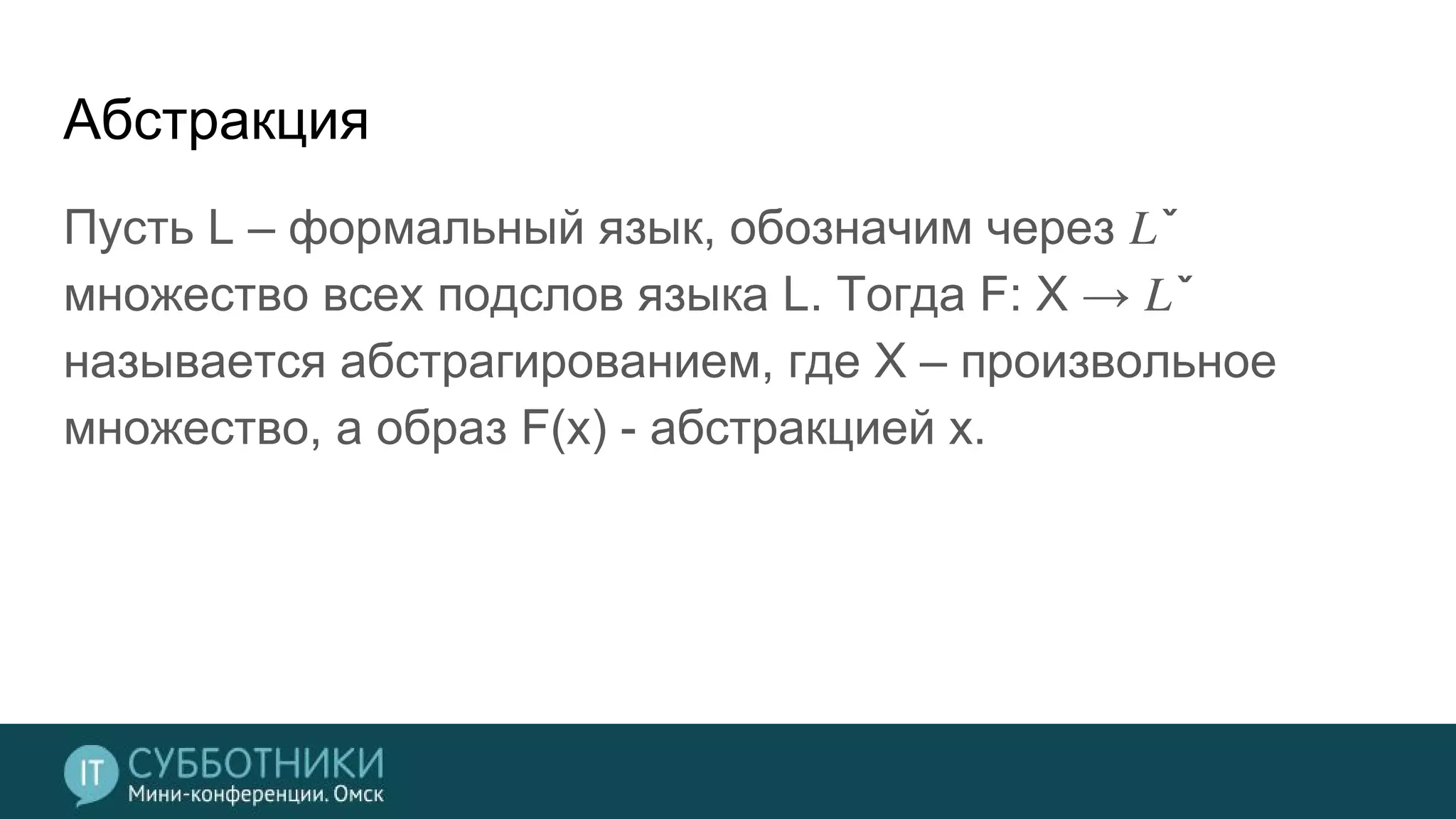 Абстракция
Пусть L – формальный язык, обозначим через ̌
множество всех подслов языка L. Тогда F: X → ̌
называется абстрагированием, где X – произвольное
множество, а образ F(x) - абстракцией x.
 