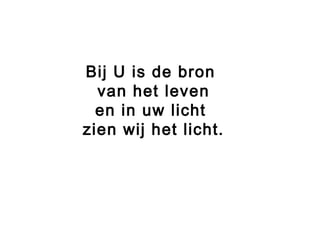 Bij U is de bron
van het leven
en in uw licht
zien wij het licht.
 
 