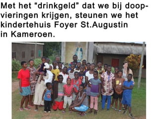 Met het “drinkgeld” dat we bij doop-
vieringen krijgen, steunen we het
kindertehuis Foyer St.Augustin
in Kameroen.
 