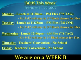 Monday - Lunch at 11:28am – PM Flex (7/8 TAG)
- Gr. 9-12 will stay in 3rd Block classes for Flex
Tuesday - Lunch at 11:28am – PM Flex (7/8 COI)
- Gr. 9-12 will stay in 3rd Block classes for Flex
Wednesday - Lunch 12:06pm - AM Flex (7/8 TAG)
- Gr. 9-12 will stay in 1st Block classes for Flex
Thursday - Teachers’ Convention - No School
Friday - Teachers’ Convention - No School
We are on a WEEK B
 