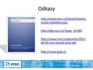 Odkazy
http://www.mvcr.cz/clanek/spisova-
sluzba-metodiky.aspx
http://digi.nacr.cz/?page_id=484
http://www.irms.cz/sqlcache/2013-
08-30-irms-slovnik-print.pdf
http://www.ipsd.cz/
 