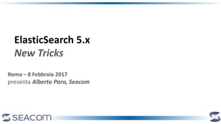 Roma – 8 Febbraio 2017
presenta Alberto Paro, Seacom
ElasticSearch 5.x
New Tricks
 