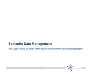 semantic PDMFolie 1Dr. Andreas Weber | semantic data management | 08.02.2017
Semantic Data Management
Von „user stories“ zu einer nachhaltigen unternehmensweiten Datenplattform
 