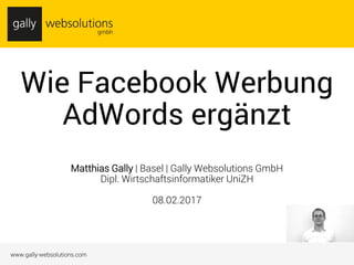 1www.gally-websolutions.com
Wie Facebook Werbung
AdWords ergänzt
Matthias Gally | Basel | Gally Websolutions GmbH
Dipl. Wirtschaftsinformatiker UniZH
08.02.2017
 