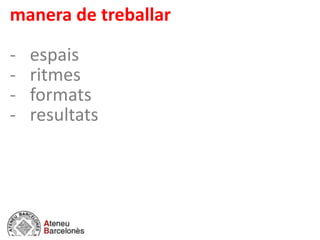 manera de treballar
- espais
- ritmes
- formats
- resultats
 