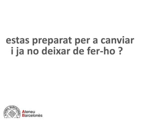 estas preparat per a canviar
i ja no deixar de fer-ho ?
 
