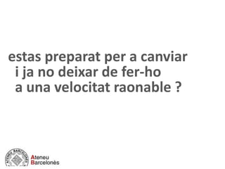 estas preparat per a canviar
i ja no deixar de fer-ho
a una velocitat raonable ?
 