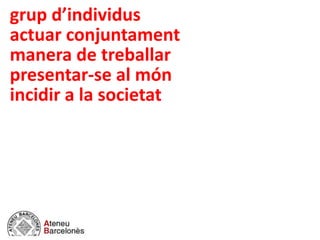 grup d’individus
actuar conjuntament
manera de treballar
presentar-se al món
incidir a la societat)..
 