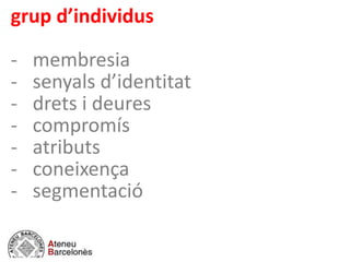 grup d’individus
- membresia
- senyals d’identitat
- drets i deures
- compromís
- atributs
- coneixença
- segmentació
 