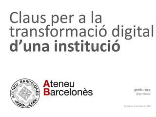 Claus per a la
transformació digital
genís roca
@genisroca
Barcelona, 9 de febrer de 2017
d’una institució
 