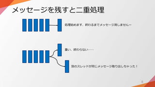 メッセージを残すと二重処理
8
処理始めます、終わるまでメッセージ消しませんー
別のスレッドが同じメッセージ取り出しちゃった！
重い、終わらない……
 