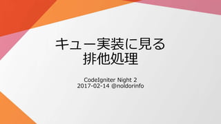 キュー実装に見る
排他処理
CodeIgniter Night 2
2017-02-14 @noldorinfo
 