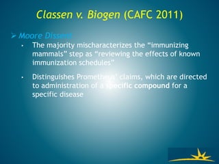 Classen v. Biogen (CAFC 2011)
 Moore Dissent
• The majority mischaracterizes the “immunizing
mammals” step as “reviewing the effects of known
immunization schedules”
• Distinguishes Prometheus’ claims, which are directed
to administration of a specific compound for a
specific disease
 