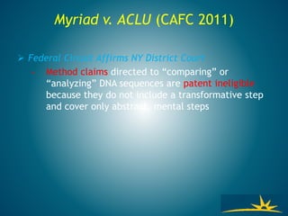 Myriad v. ACLU (CAFC 2011)
 Federal Circuit Affirms NY District Court
• Method claims directed to “comparing” or
“analyzing” DNA sequences are patent ineligible
because they do not include a transformative step
and cover only abstract, mental steps
 
