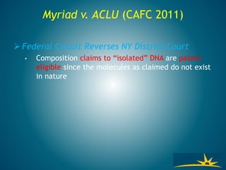 Myriad v. ACLU (CAFC 2011)
 Federal Circuit Reverses NY District Court
• Composition claims to “isolated” DNA are patent
eligible since the molecules as claimed do not exist
in nature
 